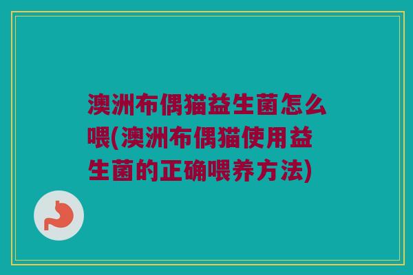澳洲布偶猫益生菌怎么喂(澳洲布偶猫使用益生菌的正确喂养方法)