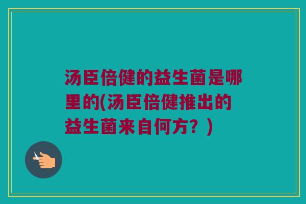 汤臣倍健的益生菌是哪里的(汤臣倍健推出的益生菌来自何方?) 汤臣倍健的益生菌是哪里的(汤臣倍健推出的益生菌来自何方?)