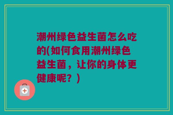 潮州绿色益生菌怎么吃的(如何食用潮州绿色益生菌,让你的身体更健康呢?) 潮州绿色益生菌怎么吃的(如何食用潮州绿色益生菌,让你的身体更健康呢?)