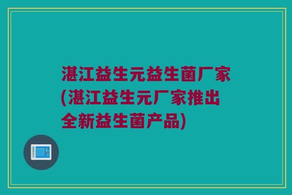 湛江益生元益生菌厂家(湛江益生元厂家推出全新益生菌产品)