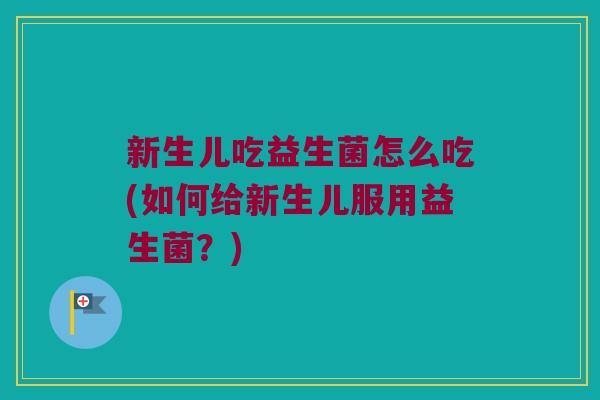 新生儿吃益生菌怎么吃(如何给新生儿服用益生菌?) 新生儿吃益生菌怎么吃(如何给新生儿服用益生菌?)