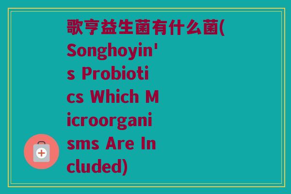 歌亨益生菌有什么菌(Songhoyin's Probiotics Which Microorganisms Are Included)