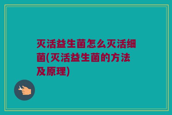 灭活益生菌怎么灭活细菌(灭活益生菌的方法及原理)