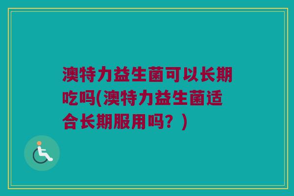 澳特力益生菌可以长期吃吗(澳特力益生菌适合长期服用吗？)