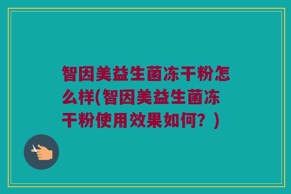 智因美益生菌冻干粉怎么样(智因美益生菌冻干粉使用效果如何?) 智因美益生菌冻干粉怎么样(智因美益生菌冻干粉使用效果如何?)
