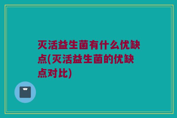 灭活益生菌有什么优缺点(灭活益生菌的优缺点对比)