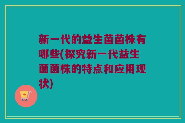 新一代的益生菌菌株有哪些(探究新一代益生菌菌株的特点和应用现状)