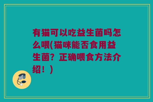 有猫可以吃益生菌吗怎么喂(猫咪能否食用益生菌?正确喂食方法介绍!) 有猫可以吃益生菌吗怎么喂(猫咪能否食用益生菌?正确喂食方法介绍!)