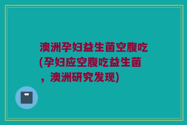澳洲孕妇益生菌空腹吃(孕妇应空腹吃益生菌,澳洲研究发现) 澳洲孕妇益生菌空腹吃(孕妇应空腹吃益生菌,澳洲研究发现)