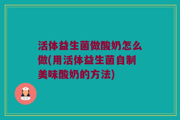 活体益生菌做酸奶怎么做(用活体益生菌自制美味酸奶的方法) 活体益生菌做酸奶怎么做(用活体益生菌自制美味酸奶的方法)
