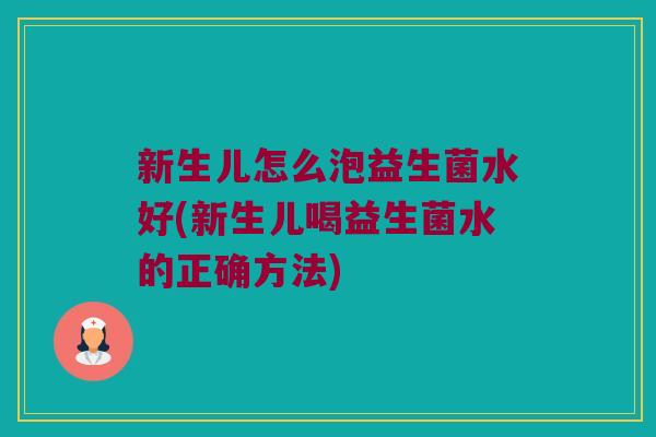 新生儿怎么泡益生菌水好(新生儿喝益生菌水的正确方法)