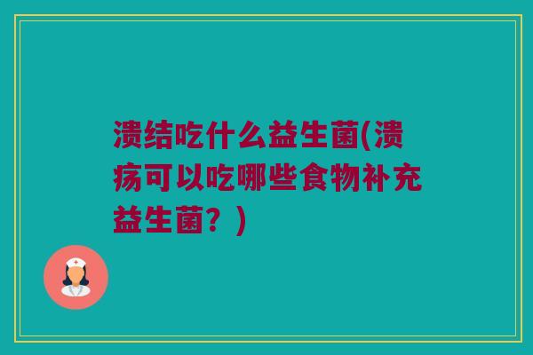 溃结吃什么益生菌(溃疡可以吃哪些食物补充益生菌?) 溃结吃什么益生菌(溃疡可以吃哪些食物补充益生菌?)