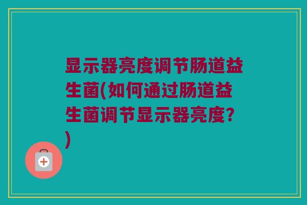显示器亮度调节肠道益生菌(如何通过肠道益生菌调节显示器亮度？)