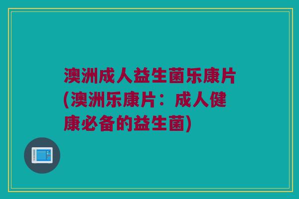 澳洲成人益生菌乐康片(澳洲乐康片：成人健康必备的益生菌)