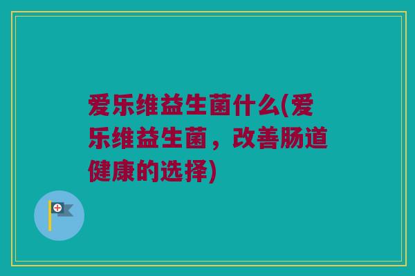 爱乐维益生菌什么(爱乐维益生菌,改善肠道健康的选择) 爱乐维益生菌什么(爱乐维益生菌,改善肠道健康的选择)