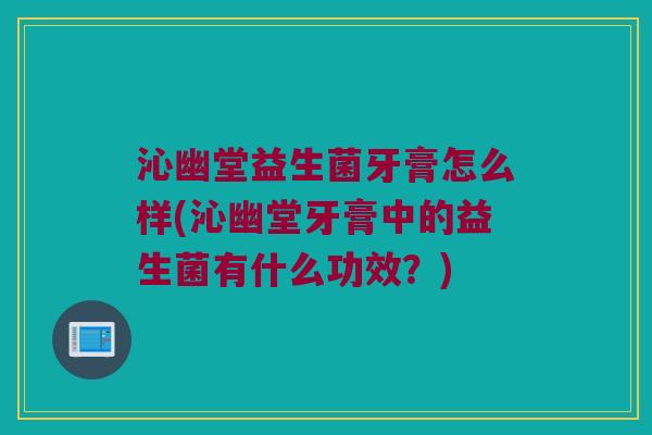 沁幽堂益生菌牙膏怎么样(沁幽堂牙膏中的益生菌有什么功效？)