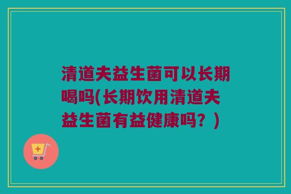 清道夫益生菌可以长期喝吗(长期饮用清道夫益生菌有益健康吗?) 清道夫益生菌可以长期喝吗(长期饮用清道夫益生菌有益健康吗?)