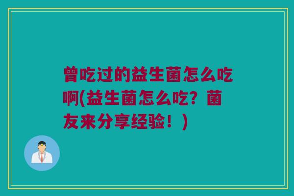 曾吃过的益生菌怎么吃啊(益生菌怎么吃？菌友来分享经验！)