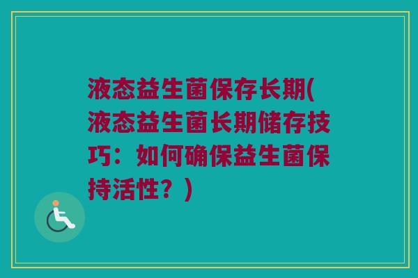 液态益生菌保存长期(液态益生菌长期储存技巧:如何确保益生菌保持活性?) 液态益生菌保存长期(液态益生菌长期储存技巧:如何确保益生菌保持活性?)