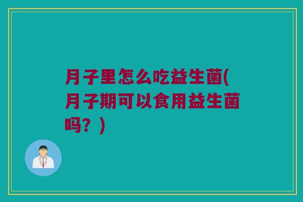 月子里怎么吃益生菌(月子期可以食用益生菌吗?) 月子里怎么吃益生菌(月子期可以食用益生菌吗?)