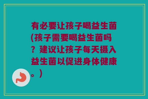 有必要让孩子喝益生菌(孩子需要喝益生菌吗？建议让孩子每天摄入益生菌以促进身体健康。)