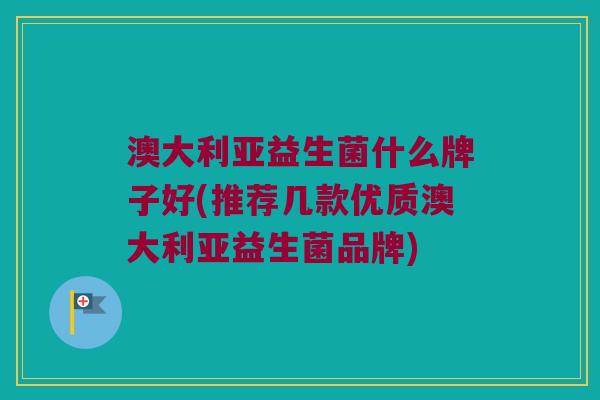 澳大利亚益生菌什么牌子好(推荐几款优质澳大利亚益生菌品牌)
