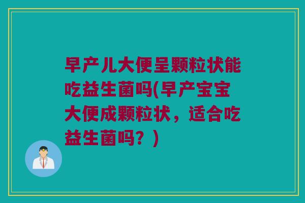 早产儿大便呈颗粒状能吃益生菌吗(早产宝宝大便成颗粒状,适合吃益生菌吗?) 早产儿大便呈颗粒状能吃益生菌吗(早产宝宝大便成颗粒状,适合吃益生菌吗?)