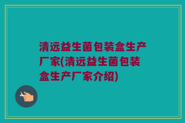 清远益生菌包装盒生产厂家(清远益生菌包装盒生产厂家介绍)