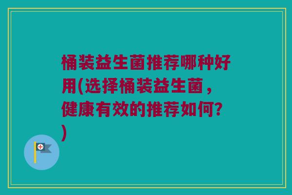 桶装益生菌推荐哪种好用(选择桶装益生菌,健康有效的推荐如何?) 桶装益生菌推荐哪种好用(选择桶装益生菌,健康有效的推荐如何?)