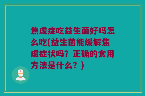 焦虑症吃益生菌好吗怎么吃(益生菌能缓解焦虑症状吗？正确的食用方法是什么？)