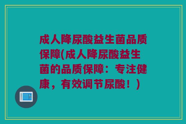 成人降尿酸益生菌品质保障(成人降尿酸益生菌的品质保障:专注健康,有效调节尿酸!) 成人降尿酸益生菌品质保障(成人降尿酸益生菌的品质保障:专注健康,有效调节尿酸!)