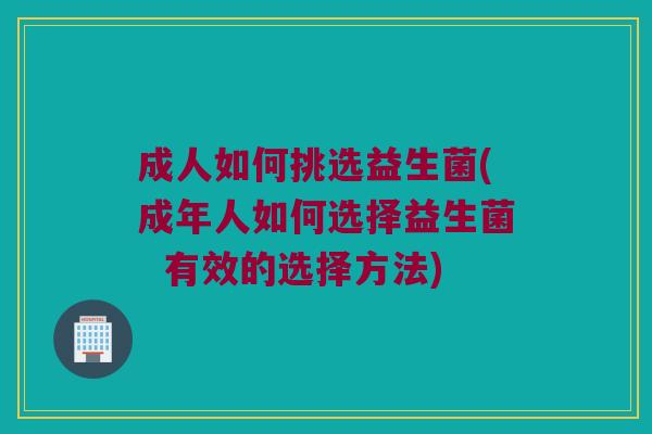 成人如何挑选益生菌(成年人如何选择益生菌  有效的选择方法)