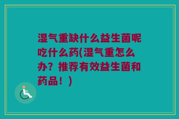 湿气重缺什么益生菌呢吃什么药(湿气重怎么办？推荐有效益生菌和药品！)