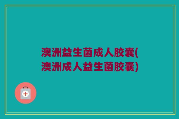 澳洲益生菌成人胶囊(澳洲成人益生菌胶囊)