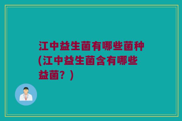 江中益生菌有哪些菌种(江中益生菌含有哪些益菌？)
