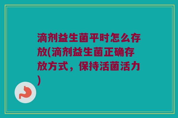 滴剂益生菌平时怎么存放(滴剂益生菌正确存放方式,保持活菌活力) 滴剂益生菌平时怎么存放(滴剂益生菌正确存放方式,保持活菌活力)