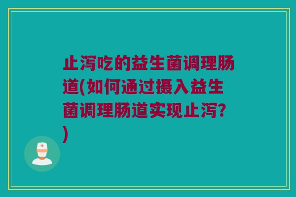 止泻吃的益生菌调理肠道(如何通过摄入益生菌调理肠道实现止泻？)