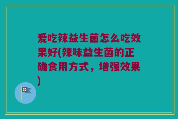 爱吃辣益生菌怎么吃效果好(辣味益生菌的正确食用方式,增强效果) 爱吃辣益生菌怎么吃效果好(辣味益生菌的正确食用方式,增强效果)
