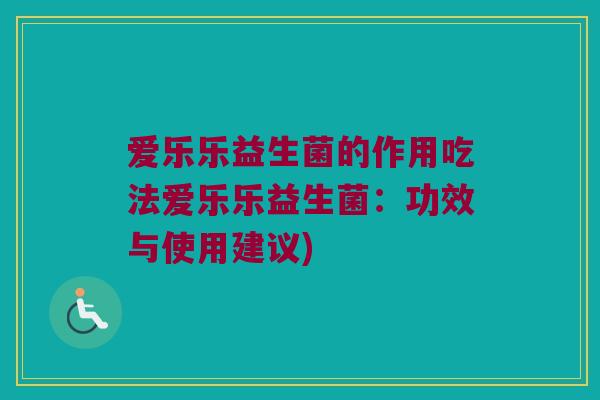 爱乐乐益生菌的作用吃法爱乐乐益生菌:功效与使用建议) 爱乐乐益生菌的作用吃法爱乐乐益生菌:功效与使用建议)