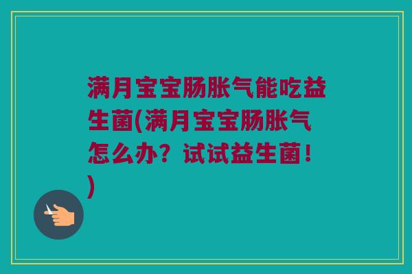满月宝宝肠胀气能吃益生菌(满月宝宝肠胀气怎么办？试试益生菌！)
