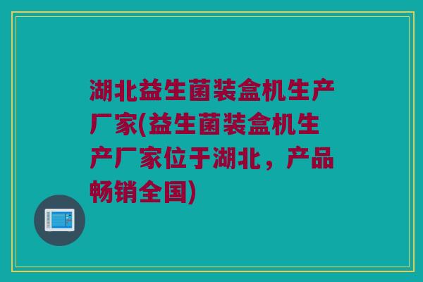 湖北益生菌装盒机生产厂家(益生菌装盒机生产厂家位于湖北，产品畅销全国)