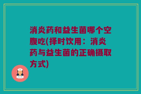 消炎药和益生菌哪个空腹吃(择时饮用：消炎药与益生菌的正确摄取方式)