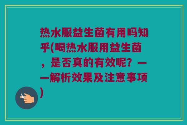 热水服益生菌有用吗知乎(喝热水服用益生菌，是否真的有效呢？——解析效果及注意事项)