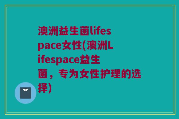 澳洲益生菌lifespace女性(澳洲Lifespace益生菌，专为女性护理的选择)