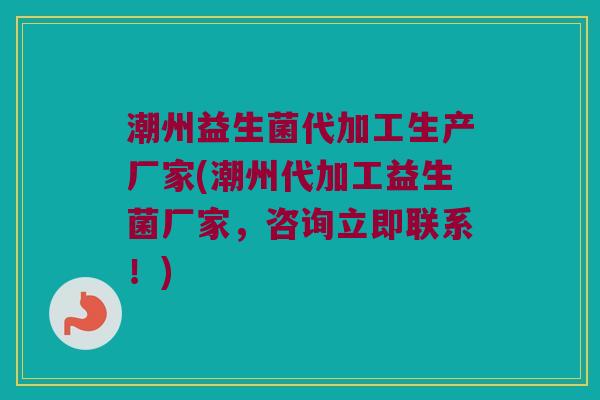 潮州益生菌代加工生产厂家(潮州代加工益生菌厂家，咨询立即联系！)