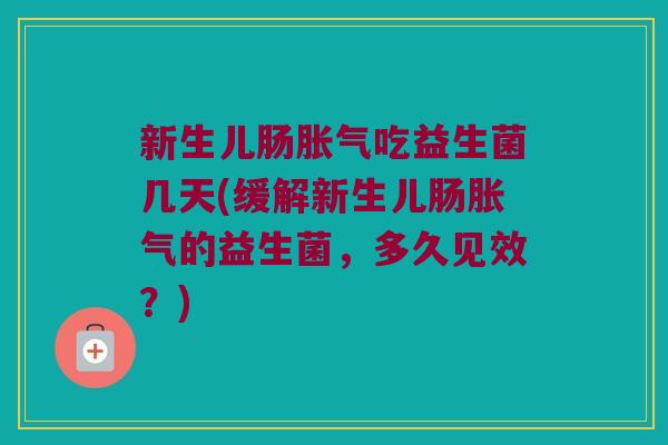 新生儿肠胀气吃益生菌几天(缓解新生儿肠胀气的益生菌，多久见效？)