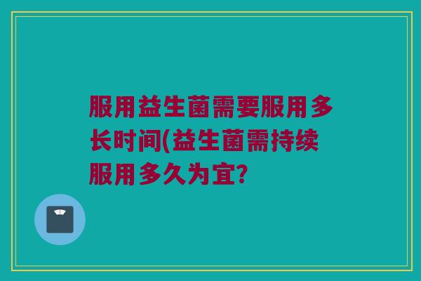 服用益生菌需要服用多长时间(益生菌需持续服用多久为宜？