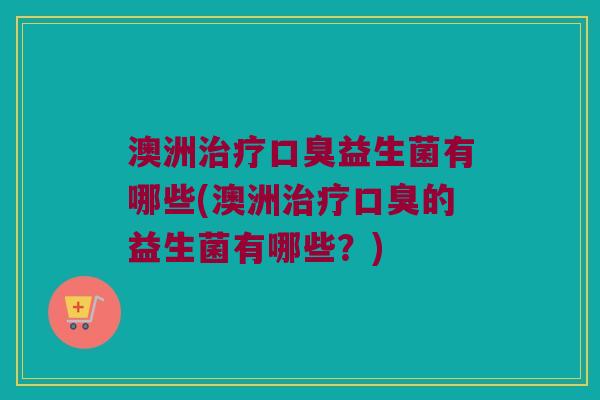 澳洲治疗口臭益生菌有哪些(澳洲治疗口臭的益生菌有哪些？)