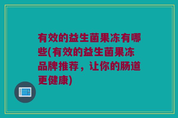 有效的益生菌果冻有哪些(有效的益生菌果冻品牌推荐,让你的肠道更健康) 有效的益生菌果冻有哪些(有效的益生菌果冻品牌推荐,让你的肠道更健康)