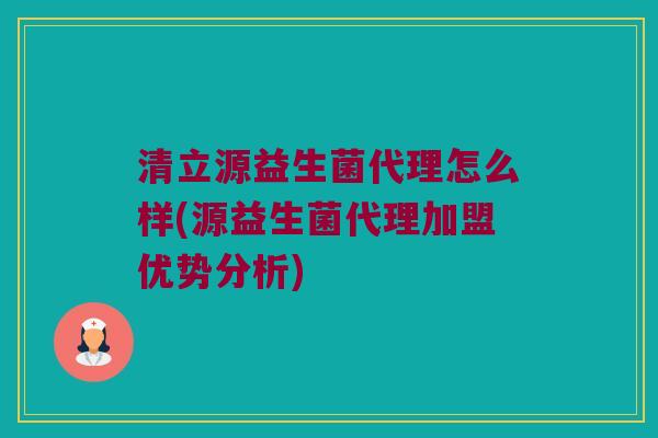 清立源益生菌代理怎么样(源益生菌代理加盟优势分析) 清立源益生菌代理怎么样(源益生菌代理加盟优势分析)